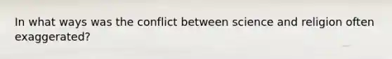 In what ways was the conflict between <a href='https://www.questionai.com/knowledge/ktmYBuaQX6-science-and-religion' class='anchor-knowledge'>science and religion</a> often exaggerated?