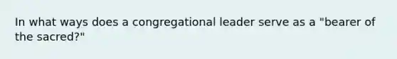 In what ways does a congregational leader serve as a "bearer of the sacred?"