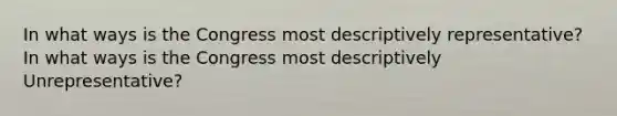 In what ways is the Congress most descriptively representative? In what ways is the Congress most descriptively Unrepresentative?