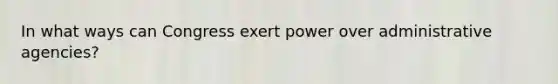 In what ways can Congress exert power over administrative agencies?