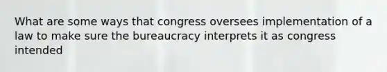 What are some ways that congress oversees implementation of a law to make sure the bureaucracy interprets it as congress intended