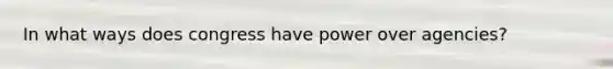 In what ways does congress have power over agencies?