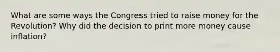 What are some ways the Congress tried to raise money for the Revolution? Why did the decision to print more money cause inflation?