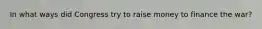 In what ways did Congress try to raise money to finance the war?