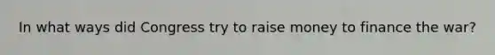 In what ways did Congress try to raise money to finance the war?