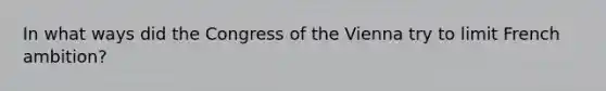 In what ways did the Congress of the Vienna try to limit French ambition?