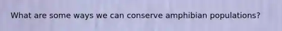 What are some ways we can conserve amphibian populations?