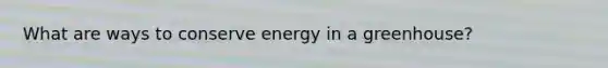 What are ways to conserve energy in a greenhouse?