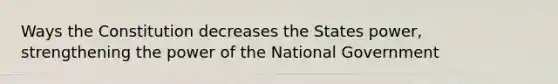 Ways the Constitution decreases the States power, strengthening the power of the National Government