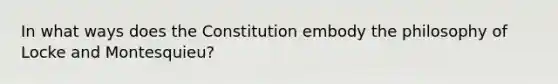 In what ways does the Constitution embody the philosophy of Locke and Montesquieu?