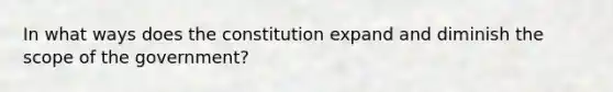 In what ways does the constitution expand and diminish the scope of the government?