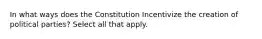 In what ways does the Constitution Incentivize the creation of political parties? Select all that apply.