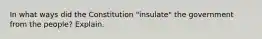 In what ways did the Constitution "insulate" the government from the people? Explain.