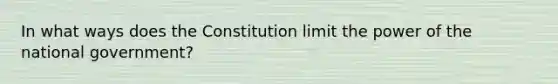 In what ways does the Constitution limit the power of the national government?