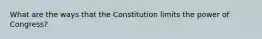 What are the ways that the Constitution limits the power of Congress?