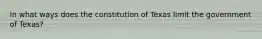 In what ways does the constitution of Texas limit the government of Texas?