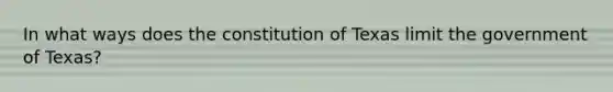 In what ways does the constitution of Texas limit the government of Texas?