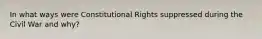 In what ways were Constitutional Rights suppressed during the Civil War and why?