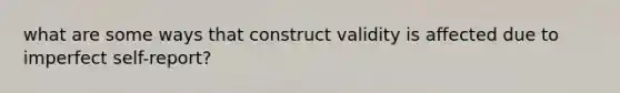 what are some ways that construct validity is affected due to imperfect self-report?