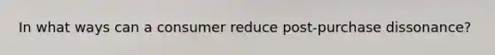 In what ways can a consumer reduce post-purchase dissonance?