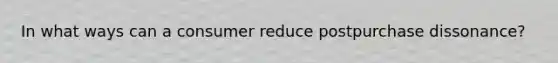 In what ways can a consumer reduce postpurchase dissonance?