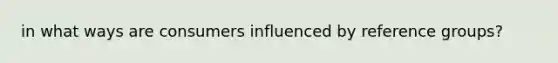 in what ways are consumers influenced by reference groups?