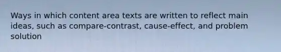 Ways in which content area texts are written to reflect main ideas, such as compare-contrast, cause-effect, and problem solution