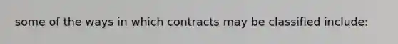 some of the ways in which contracts may be classified include: