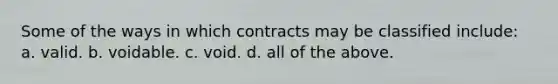 Some of the ways in which contracts may be classified include: a. valid. b. voidable. c. void. d. all of the above.