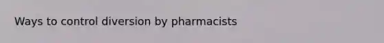 Ways to control diversion by pharmacists