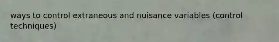 ways to control extraneous and nuisance variables (control techniques)