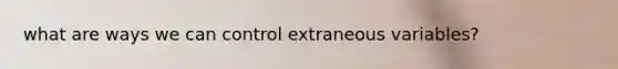 what are ways we can control extraneous variables?