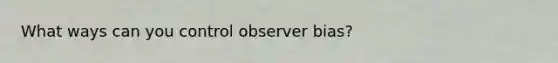 What ways can you control observer bias?