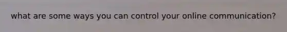what are some ways you can control your online communication?