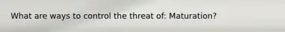 What are ways to control the threat of: Maturation?