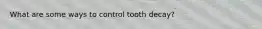 What are some ways to control tooth decay?