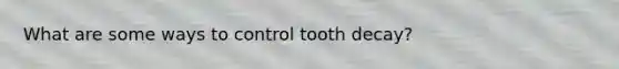 What are some ways to control tooth decay?