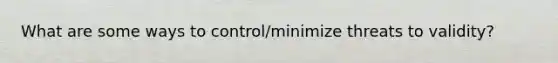 What are some ways to control/minimize threats to validity?