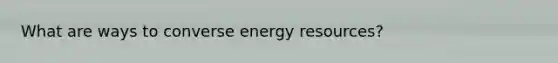 What are ways to converse energy resources?