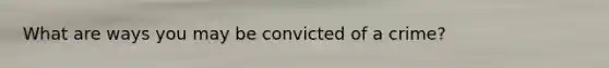 What are ways you may be convicted of a crime?