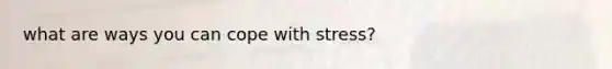 what are ways you can cope with stress?