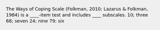 The Ways of Coping Scale (Folkman, 2010; Lazarus & Folkman, 1984) is a ____-item test and includes ____ subscales. 10; three 68; seven 24; nine 79; six