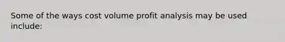 Some of the ways cost volume profit analysis may be used include: