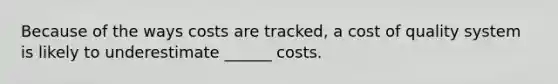 Because of the ways costs are tracked, a cost of quality system is likely to underestimate ______ costs.