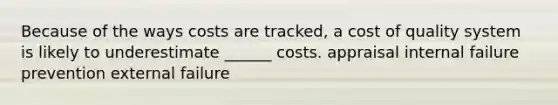 Because of the ways costs are tracked, a cost of quality system is likely to underestimate ______ costs. appraisal internal failure prevention external failure