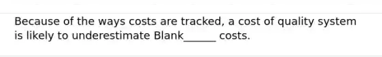 Because of the ways costs are tracked, a cost of quality system is likely to underestimate Blank______ costs.