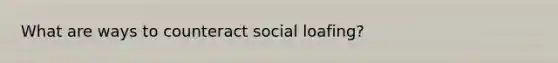 What are ways to counteract social loafing?