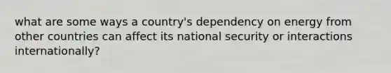 what are some ways a country's dependency on energy from other countries can affect its national security or interactions internationally?