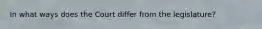In what ways does the Court differ from the legislature?