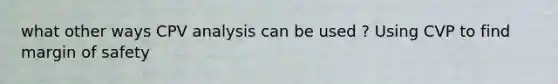 what other ways CPV analysis can be used ? Using CVP to find <a href='https://www.questionai.com/knowledge/kzdyOdD4hN-margin-of-safety' class='anchor-knowledge'>margin of safety</a>